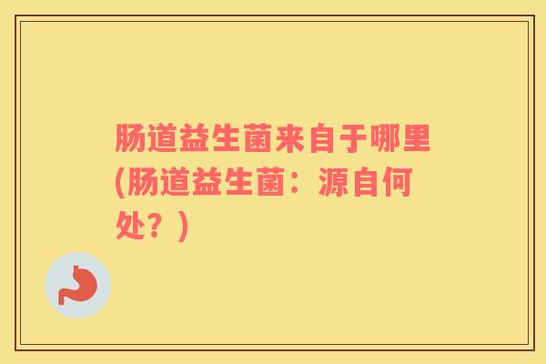 肠道益生菌来自于哪里(肠道益生菌：源自何处？)