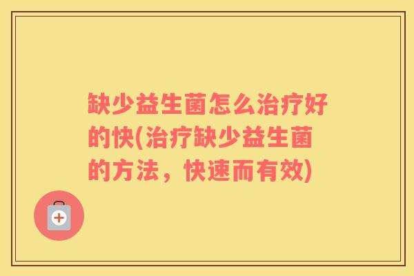 缺少益生菌怎么治疗好的快(治疗缺少益生菌的方法，快速而有效)