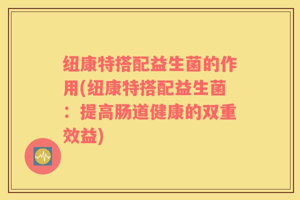 纽康特搭配益生菌的作用(纽康特搭配益生菌：提高肠道健康的双重效益)