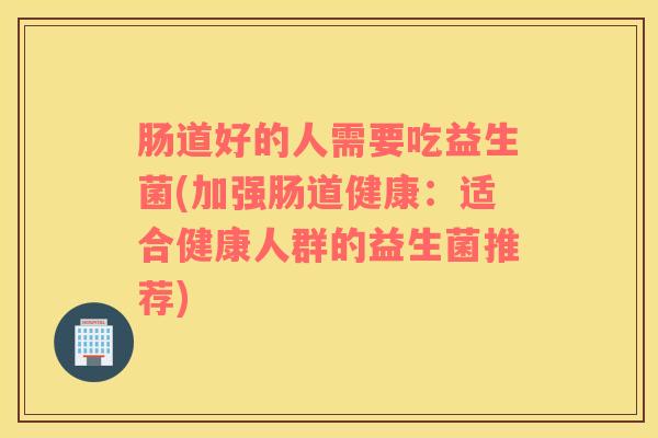 肠道好的人需要吃益生菌(加强肠道健康:适合健康人群的益生菌推荐) 肠道好的人需要吃益生菌(加强肠道健康:适合健康人群的益生菌推荐)