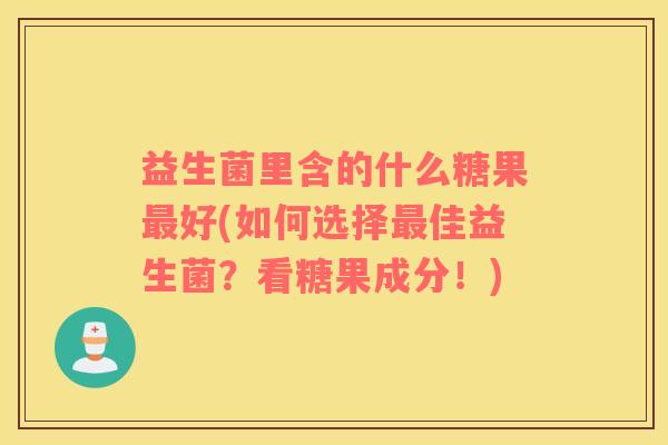 益生菌里含的什么糖果好(如何选择佳益生菌?看糖果成分!) 益生菌里含的什么糖果好(如何选择佳益生菌?看糖果成分!)