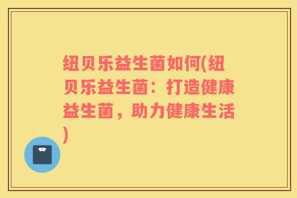 纽贝乐益生菌如何(纽贝乐益生菌：打造健康益生菌，助力健康生活)