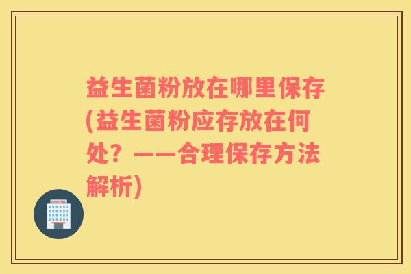 益生菌粉放在哪里保存(益生菌粉应存放在何处？——合理保存方法解析)