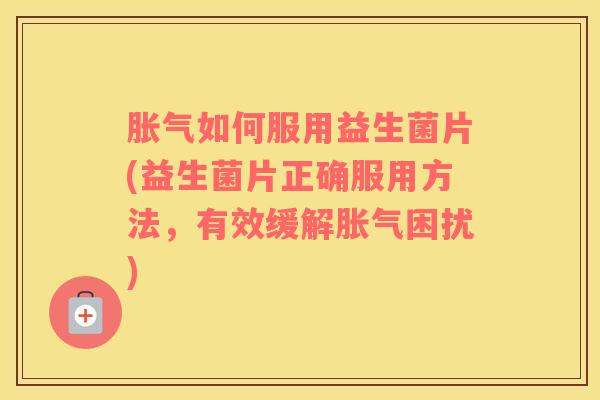 胀气如何服用益生菌片(益生菌片正确服用方法，有效缓解胀气困扰)