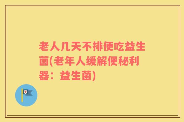 老人几天不排便吃益生菌(老年人缓解便秘利器：益生菌)