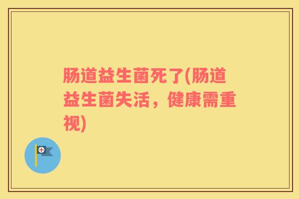 肠道益生菌死了(肠道益生菌失活，健康需重视)