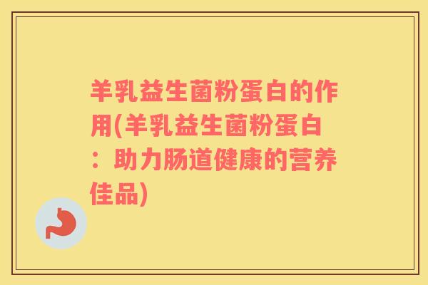 羊乳益生菌粉蛋白的作用(羊乳益生菌粉蛋白：助力肠道健康的营养佳品)