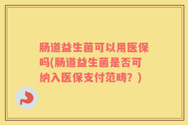 肠道益生菌可以用医保吗(肠道益生菌是否可纳入医保支付范畴？)