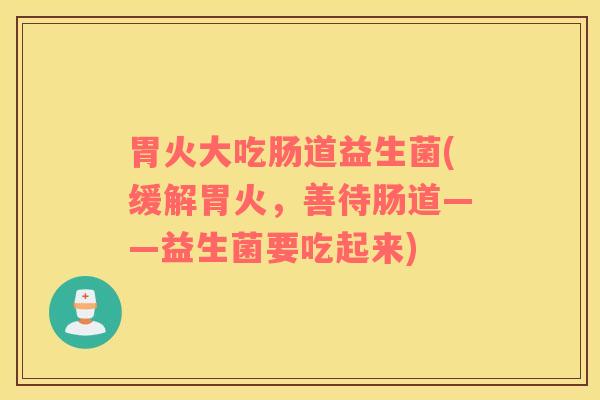 胃火大吃肠道益生菌(缓解胃火，善待肠道——益生菌要吃起来)