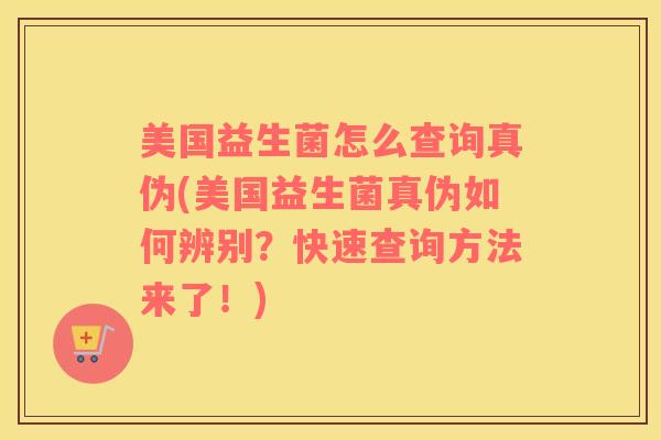 美国益生菌怎么查询真伪(美国益生菌真伪如何辨别？快速查询方法来了！)