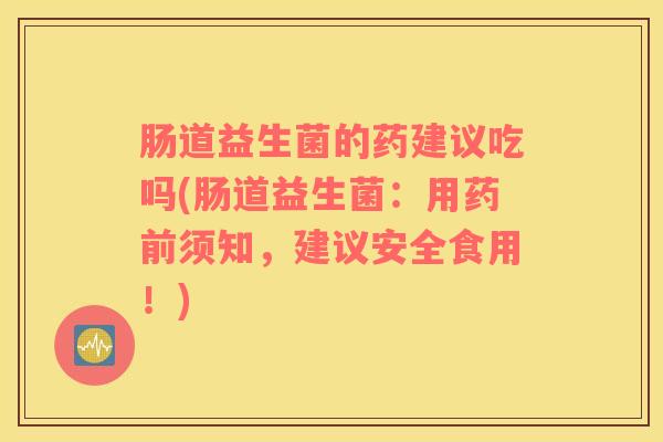 肠道益生菌的药建议吃吗(肠道益生菌：用药前须知，建议安全食用！)