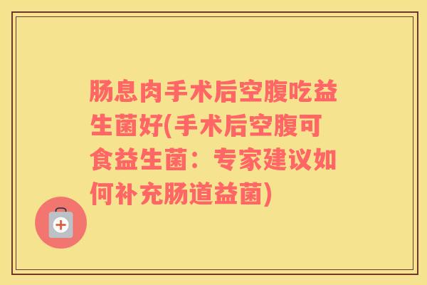 肠息肉手术后空腹吃益生菌好(手术后空腹可食益生菌：专家建议如何补充肠道益菌)