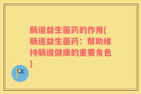 肠道益生菌药的作用(肠道益生菌药：帮助维持肠道健康的重要角色)