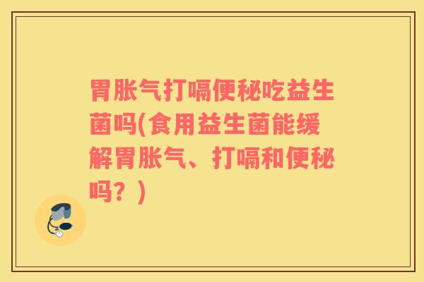 胃胀气打嗝便秘吃益生菌吗(食用益生菌能缓解胃胀气、打嗝和便秘吗？)