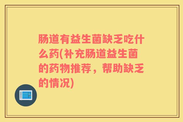 肠道有益生菌缺乏吃什么药(补充肠道益生菌的药物推荐，帮助缺乏的情况)