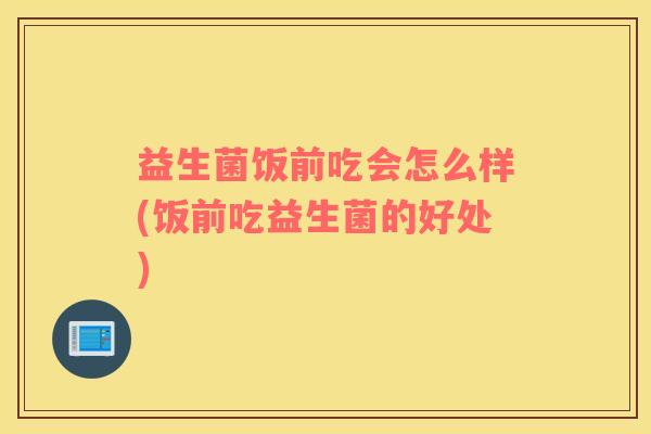 益生菌饭前吃会怎么样(饭前吃益生菌的好处)