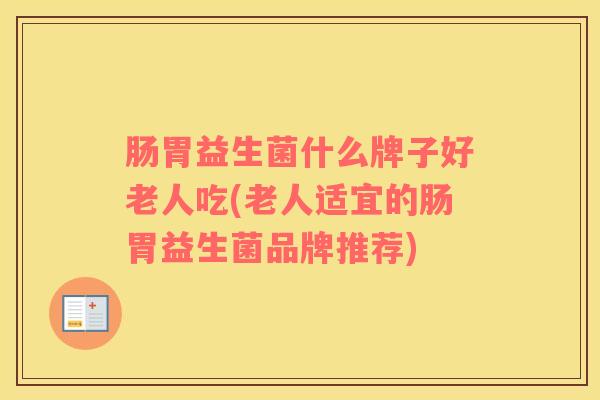 肠胃益生菌什么牌子好老人吃(老人适宜的肠胃益生菌品牌推荐)