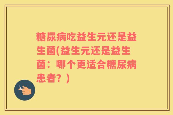 糖尿病吃益生元还是益生菌(益生元还是益生菌：哪个更适合糖尿病患者？)