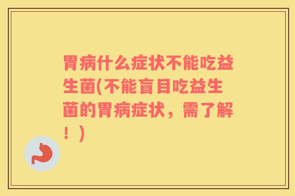 胃什么症状不能吃益生菌(不能盲目吃益生菌的胃症状,需了解!) 胃什么症状不能吃益生菌(不能盲目吃益生菌的胃症状,需了解!)