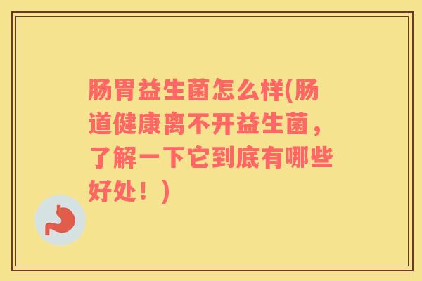 肠胃益生菌怎么样(肠道健康离不开益生菌，了解一下它到底有哪些好处！)