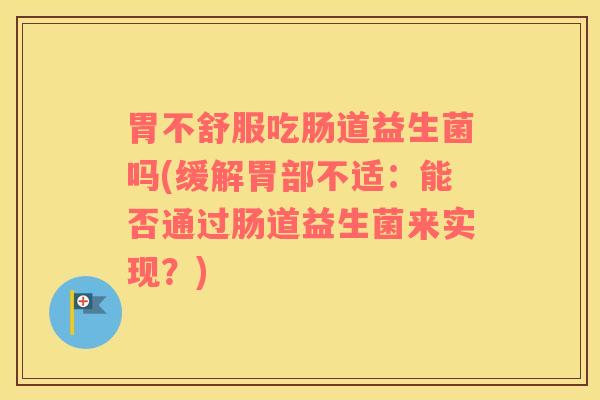 胃不舒服吃肠道益生菌吗(缓解胃部不适：能否通过肠道益生菌来实现？)