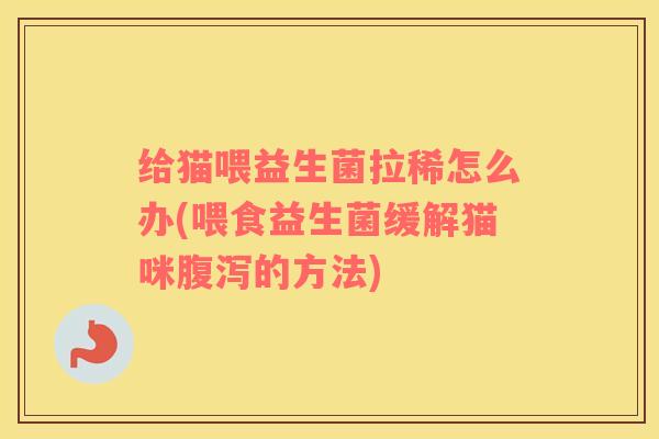 给猫喂益生菌拉稀怎么办(喂食益生菌缓解猫咪腹泻的方法)
