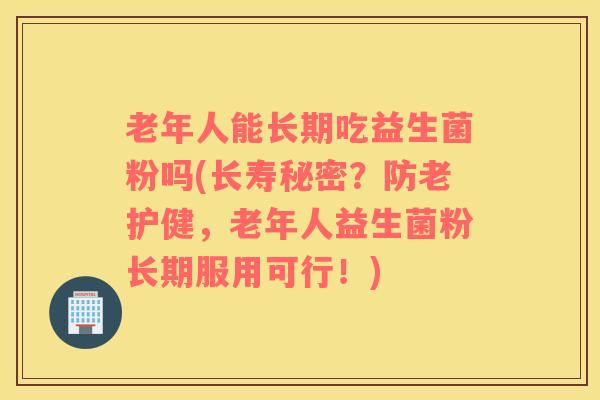 老年人能长期吃益生菌粉吗(长寿秘密？防老护健，老年人益生菌粉长期服用可行！)