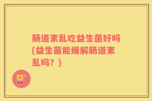 肠道紊乱吃益生菌好吗(益生菌能缓解肠道紊乱吗？)