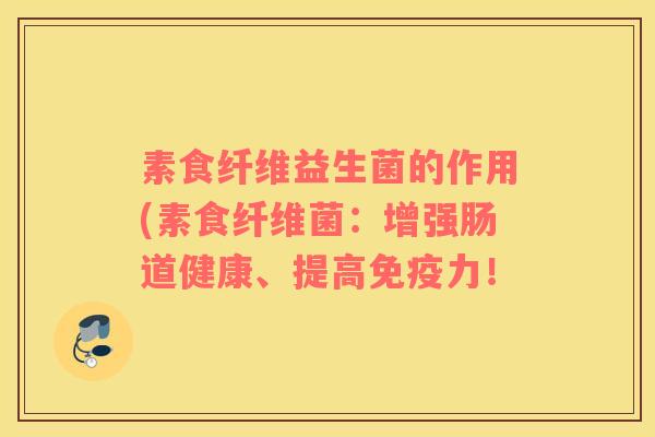 素食纤维益生菌的作用(素食纤维菌：增强肠道健康、提高免疫力！