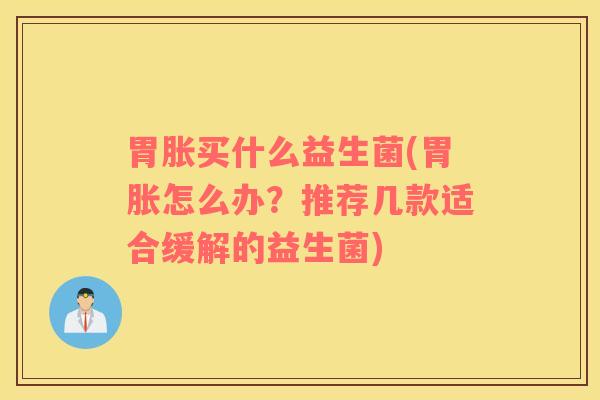 胃胀买什么益生菌(胃胀怎么办？推荐几款适合缓解的益生菌)