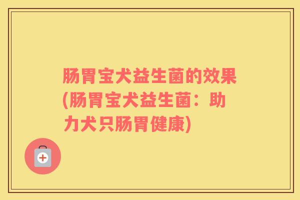 肠胃宝犬益生菌的效果(肠胃宝犬益生菌：助力犬只肠胃健康)