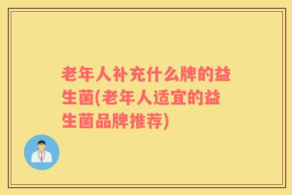 老年人补充什么牌的益生菌(老年人适宜的益生菌品牌推荐)