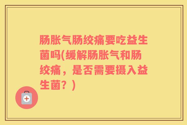 肠胀气肠绞痛要吃益生菌吗(缓解肠胀气和肠绞痛，是否需要摄入益生菌？)