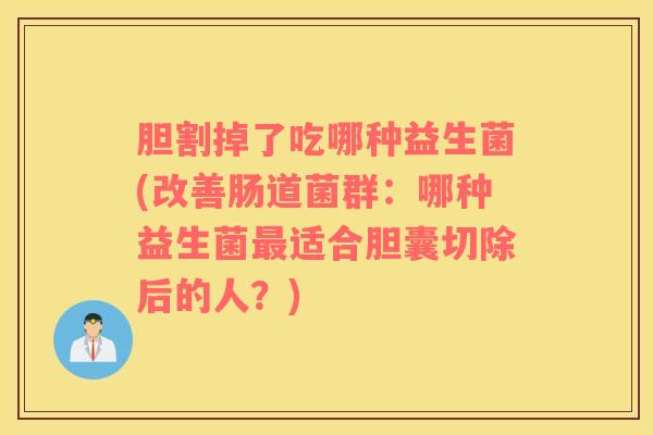 胆割掉了吃哪种益生菌(改善肠道菌群：哪种益生菌最适合胆囊切除后的人？)