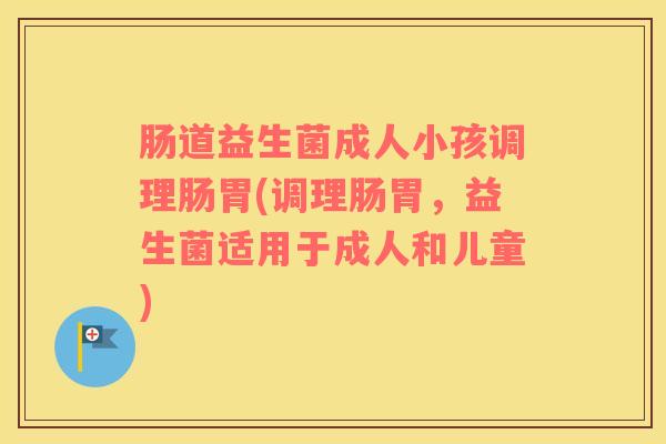 肠道益生菌成人小孩调理肠胃(调理肠胃，益生菌适用于成人和儿童)