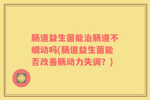 肠道益生菌能治肠道不蠕动吗(肠道益生菌能否改善肠动力失调？)