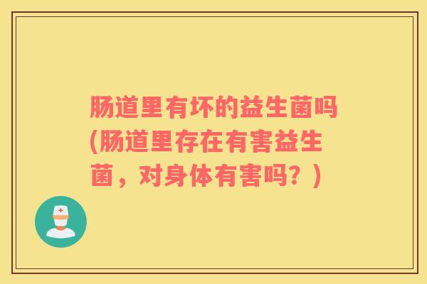 肠道里有坏的益生菌吗(肠道里存在有害益生菌,对身体有害吗?) 肠道里有坏的益生菌吗(肠道里存在有害益生菌,对身体有害吗?)