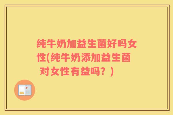 纯牛奶加益生菌好吗女性(纯牛奶添加益生菌 对女性有益吗？)