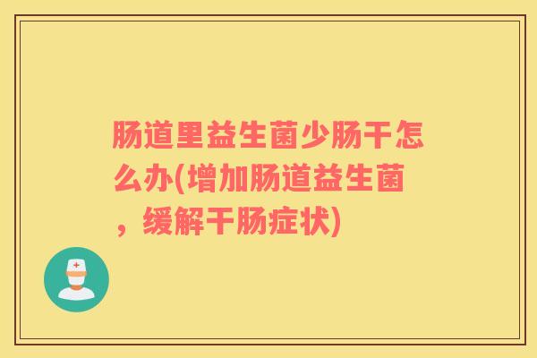 肠道里益生菌少肠干怎么办(增加肠道益生菌,缓解干肠症状) 肠道里益生菌少肠干怎么办(增加肠道益生菌,缓解干肠症状)