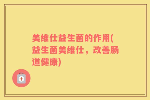 美维仕益生菌的作用(益生菌美维仕，改善肠道健康)