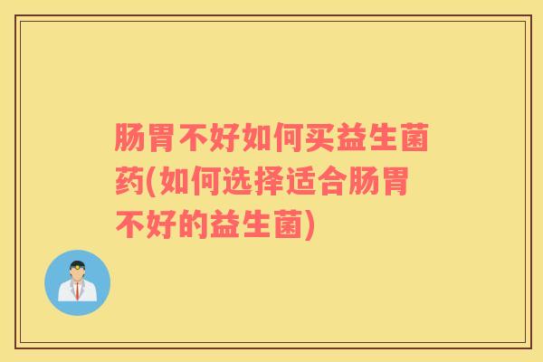 肠胃不好如何买益生菌药(如何选择适合肠胃不好的益生菌)