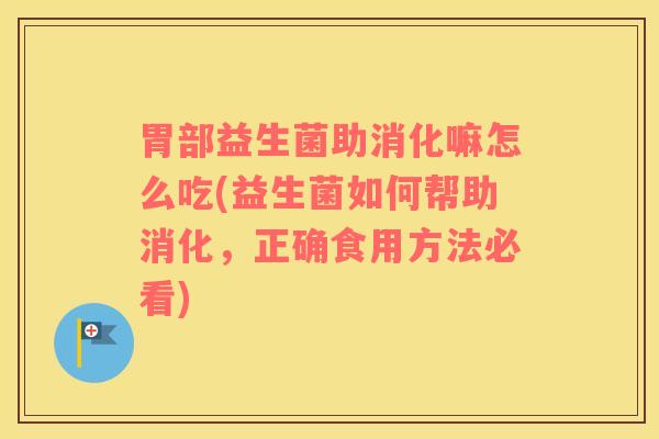 胃部益生菌助消化嘛怎么吃(益生菌如何帮助消化，正确食用方法必看)