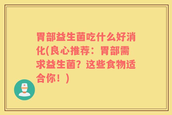 胃部益生菌吃什么好消化(良心推荐：胃部需求益生菌？这些食物适合你！)