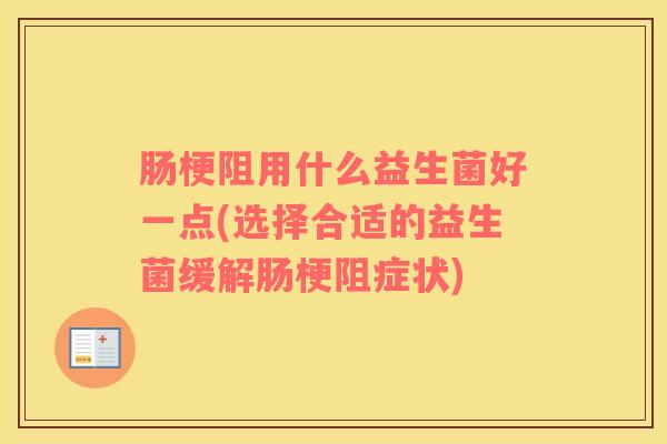 肠梗阻用什么益生菌好一点(选择合适的益生菌缓解肠梗阻症状)
