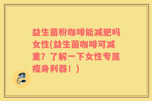 益生菌粉咖啡能减肥吗女性(益生菌咖啡可减重？了解一下女性专属瘦身利器！)