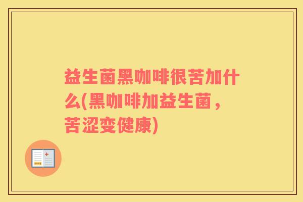 益生菌黑咖啡很苦加什么(黑咖啡加益生菌，苦涩变健康)