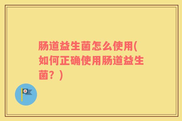 肠道益生菌怎么使用(如何正确使用肠道益生菌？)