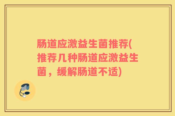 肠道应激益生菌推荐(推荐几种肠道应激益生菌，缓解肠道不适)
