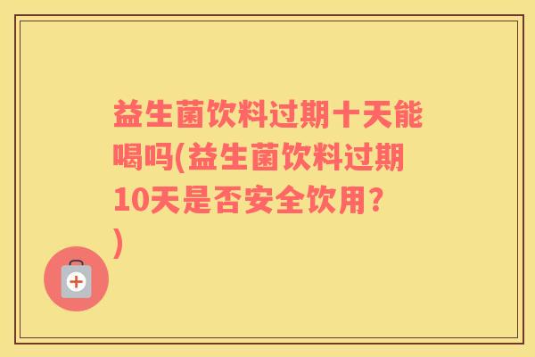 益生菌饮料过期十天能喝吗(益生菌饮料过期10天是否安全饮用?) 益生菌饮料过期十天能喝吗(益生菌饮料过期10天是否安全饮用?)
