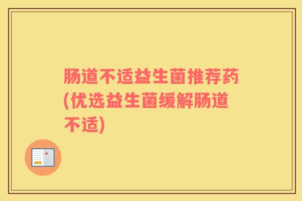 肠道不适益生菌推荐药(优选益生菌缓解肠道不适)